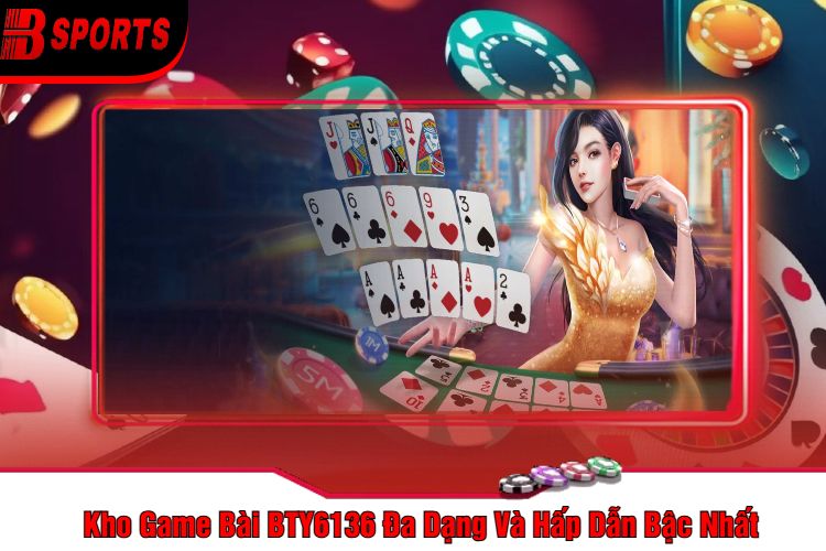 Kho Game Bài BTY6136 Đa Dạng Và Hấp Dẫn Bậc Nhất