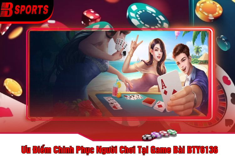 Ưu Điểm Chinh Phục Người Chơi Tại Game Bài BTY6136