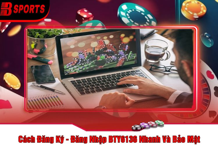 Cách Đăng Ký - Đăng Nhập BTY6136 Nhanh Và Bảo Mật