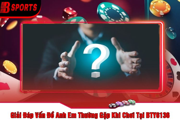Giải Đáp Vấn Đề Anh Em Thường Gặp Khi Chơi Tại BTY6136